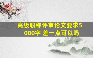 高级职称评审论文要求5000字 差一点可以吗